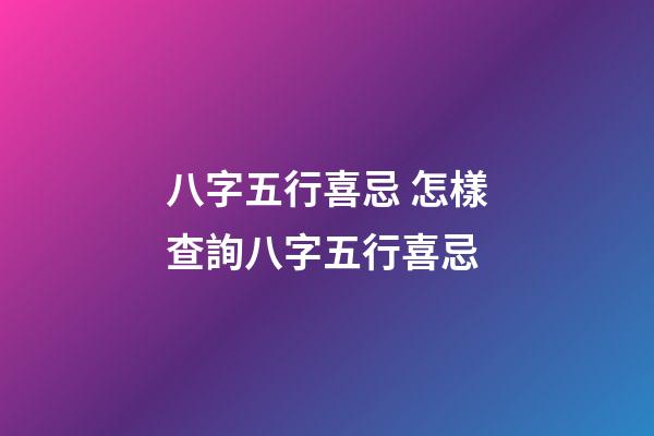 八字五行喜忌 怎樣查詢八字五行喜忌
